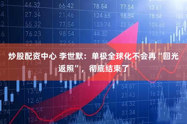 炒股配资中心 李世默：单极全球化不会再“回光返照”，彻底结束了