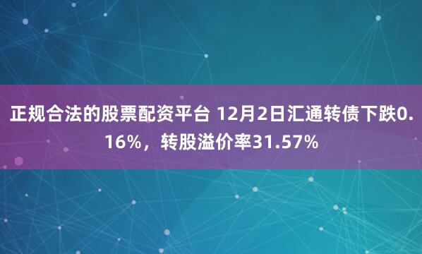 正规合法的股票配资平台 12月2日汇通转债下跌0.16%，转股溢价率31.57%