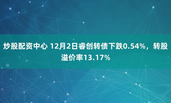 炒股配资中心 12月2日睿创转债下跌0.54%，转股溢价率13.17%