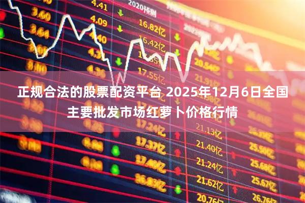 正规合法的股票配资平台 2025年12月6日全国主要批发市场红萝卜价格行情