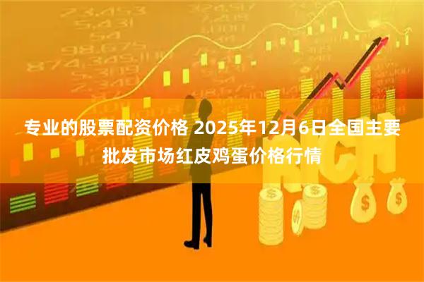 专业的股票配资价格 2025年12月6日全国主要批发市场红皮鸡蛋价格行情