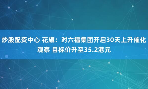 炒股配资中心 花旗：对六福集团开启30天上升催化观察 目标价升至35.2港元