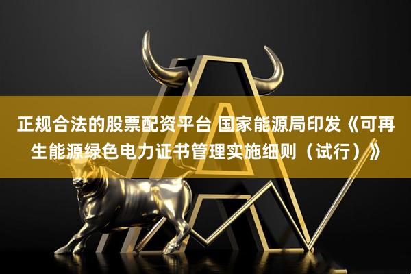 正规合法的股票配资平台 国家能源局印发《可再生能源绿色电力证书管理实施细则（试行）》