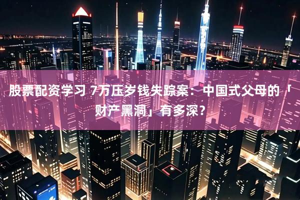 股票配资学习 7万压岁钱失踪案：中国式父母的「财产黑洞」有多深？