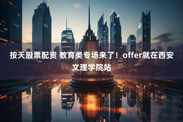 按天股票配资 教育类专场来了！offer就在西安文理学院站